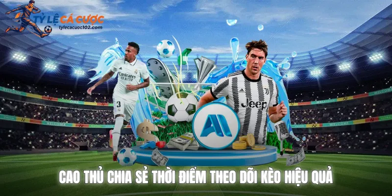 Cao thủ chia sẻ thời điểm theo dõi kèo hiệu quả