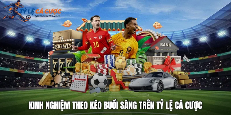 Kinh nghiệm theo kèo buổi sáng trên tỷ lệ cá cược
