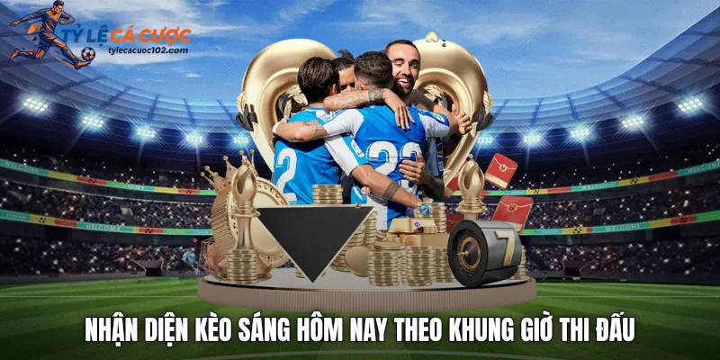 Nhận diện kèo sáng hôm nay theo khung giờ thi đấu