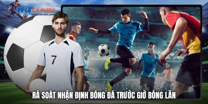 Rà soát nhận định bóng đá trước giờ bóng lăn